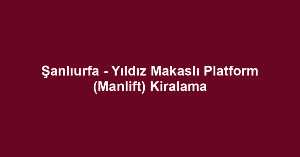 Şanlıurfa - Yıldız Makaslı Platform (Manlift) Kiralama