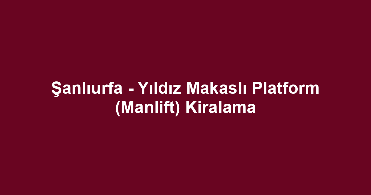 Şanlıurfa - Yıldız Makaslı Platform (Manlift) Kiralama