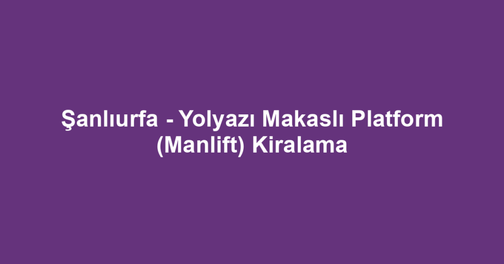 Şanlıurfa - Yolyazı Makaslı Platform (Manlift) Kiralama