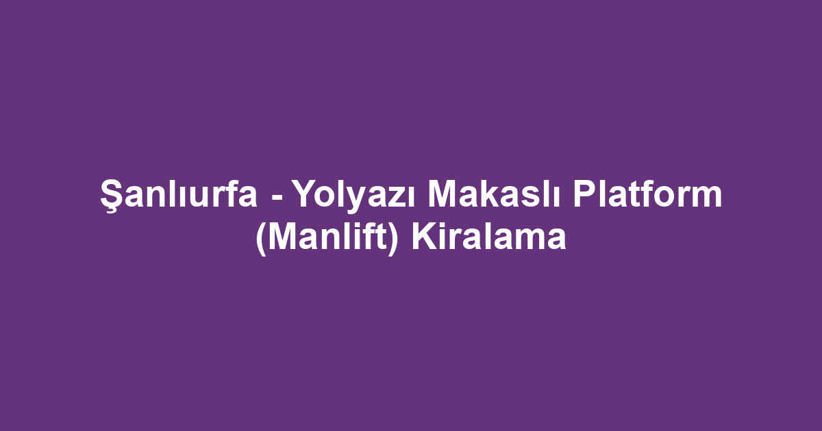 Şanlıurfa - Yolyazı Makaslı Platform (Manlift) Kiralama