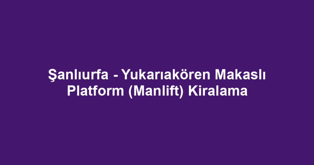 Şanlıurfa - Yukarıakören Makaslı Platform (Manlift) Kiralama