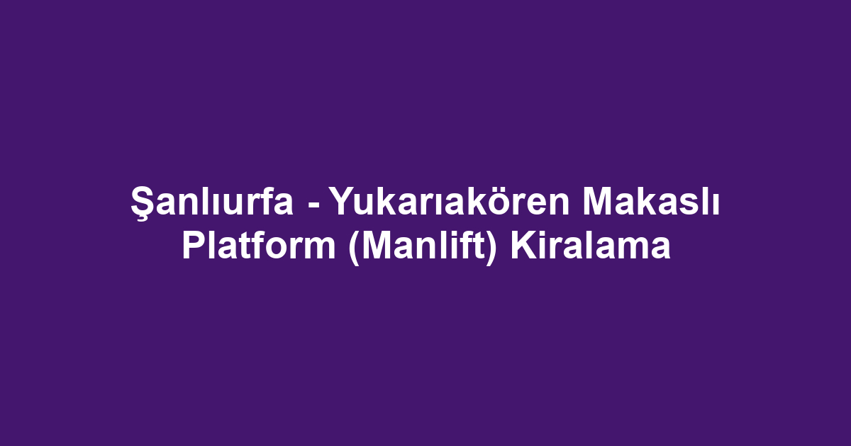 Şanlıurfa - Yukarıakören Makaslı Platform (Manlift) Kiralama