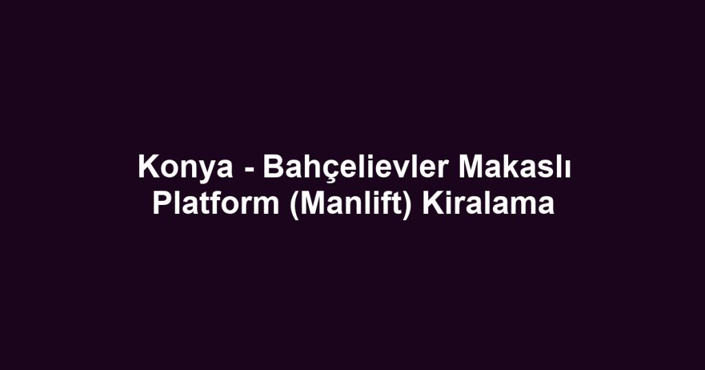 Konya - Bahçelievler Makaslı Platform (Manlift) Kiralama