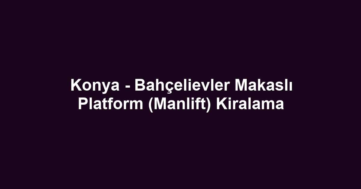 Konya - Bahçelievler Makaslı Platform (Manlift) Kiralama