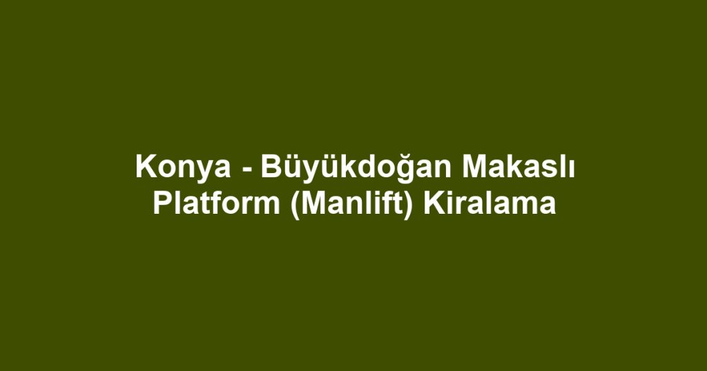 Konya - Büyükdoğan Makaslı Platform (Manlift) Kiralama