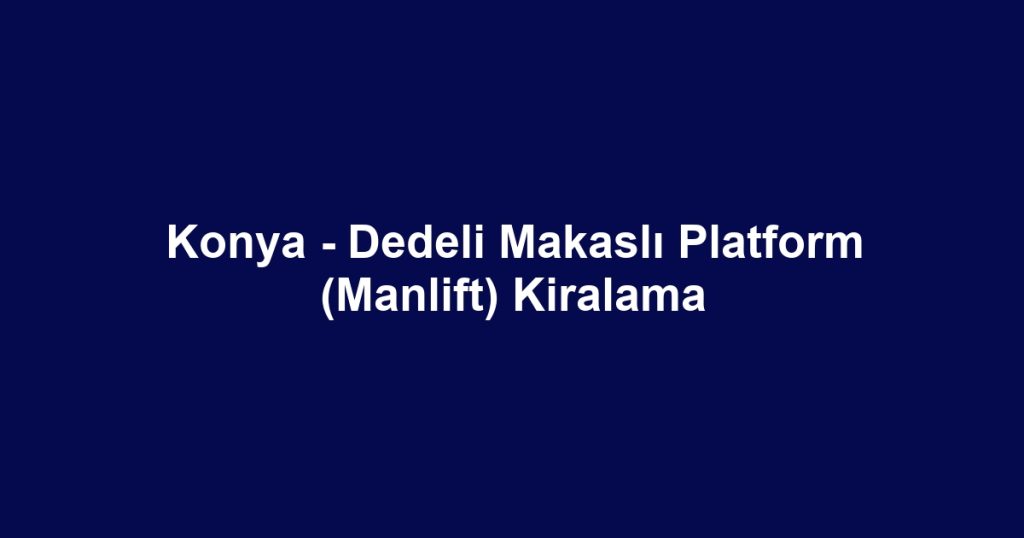 Konya - Dedeli Makaslı Platform (Manlift) Kiralama