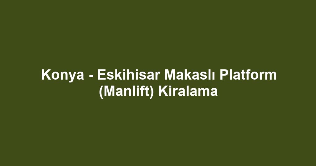 Konya - Eskihisar Makaslı Platform (Manlift) Kiralama