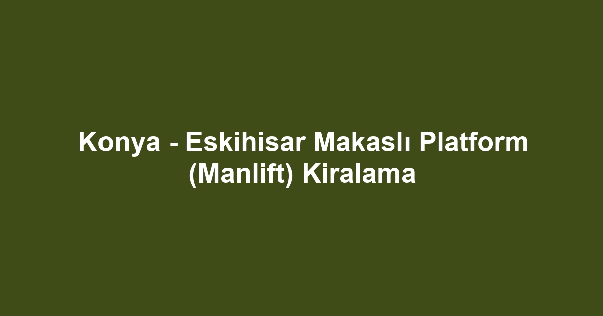 Konya - Eskihisar Makaslı Platform (Manlift) Kiralama