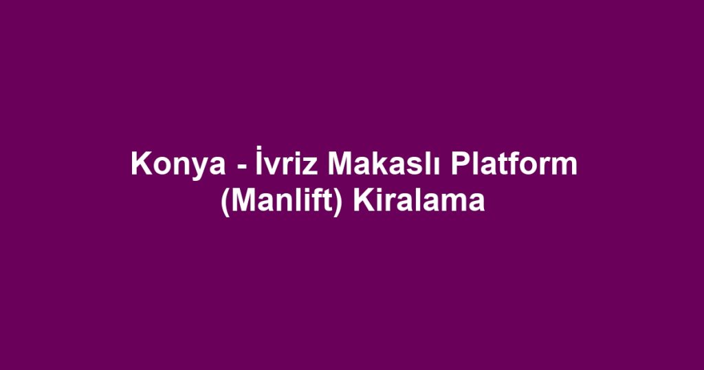 Konya - İvriz Makaslı Platform (Manlift) Kiralama