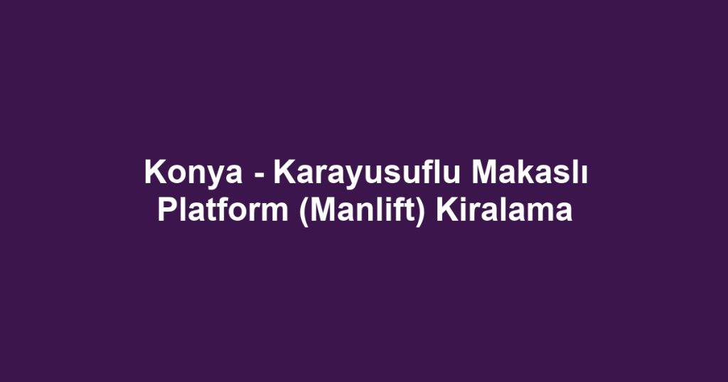 Konya - Karayusuflu Makaslı Platform (Manlift) Kiralama