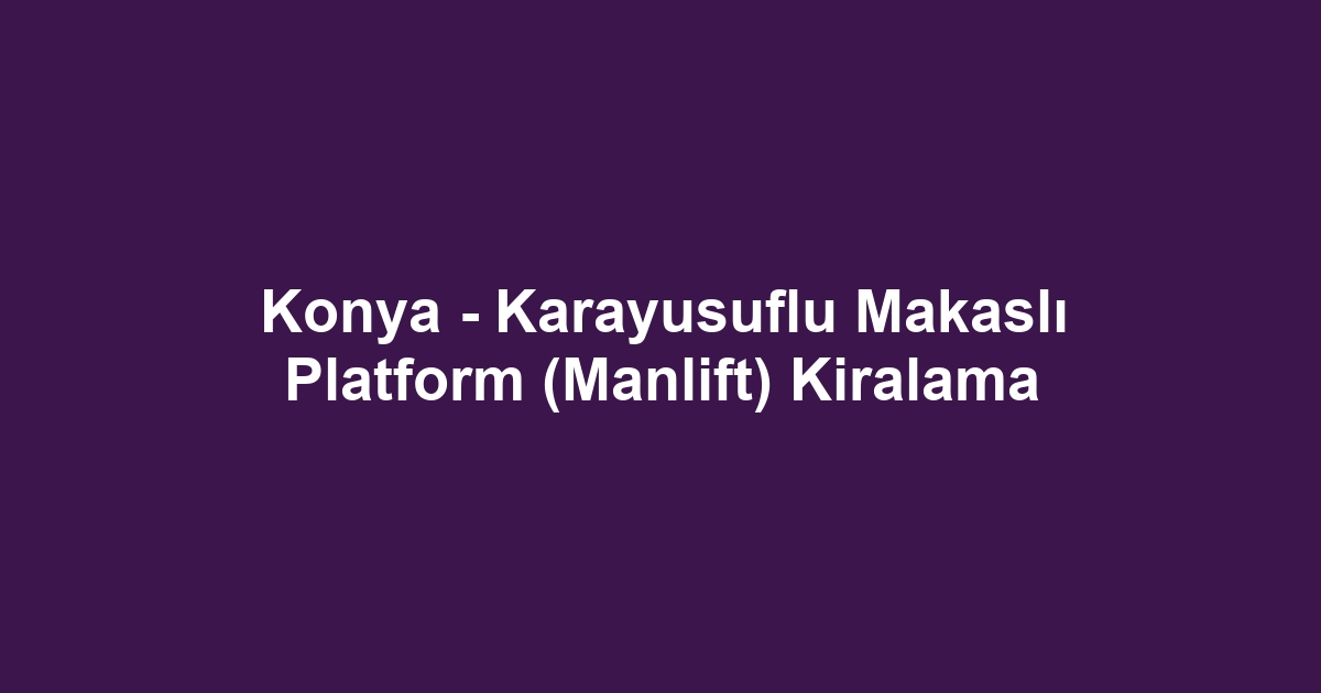 Konya - Karayusuflu Makaslı Platform (Manlift) Kiralama