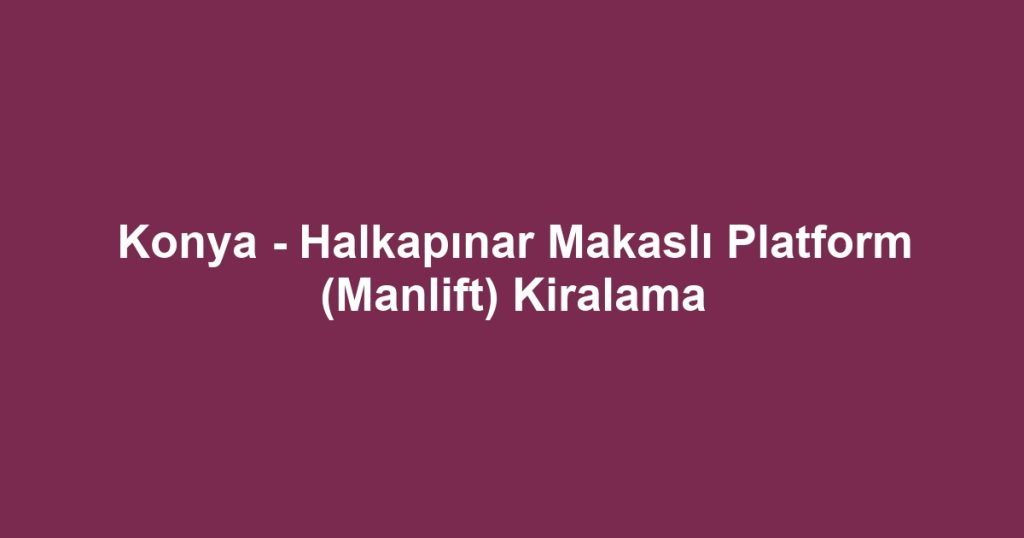Konya - Halkapınar Makaslı Platform (Manlift) Kiralama