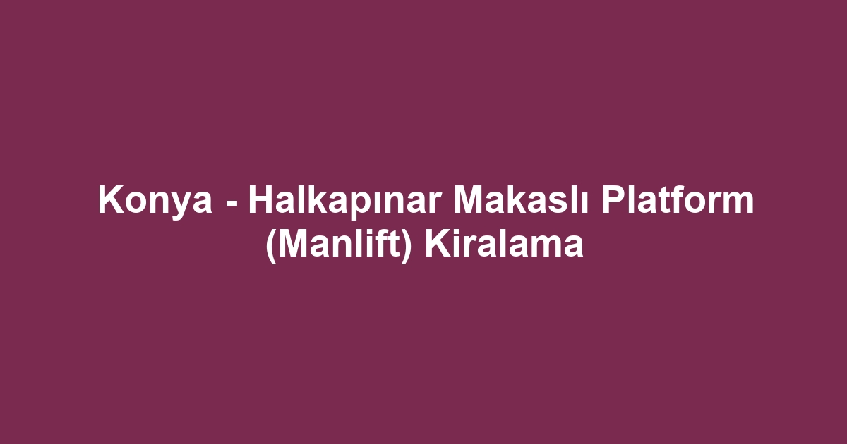 Konya - Halkapınar Makaslı Platform (Manlift) Kiralama