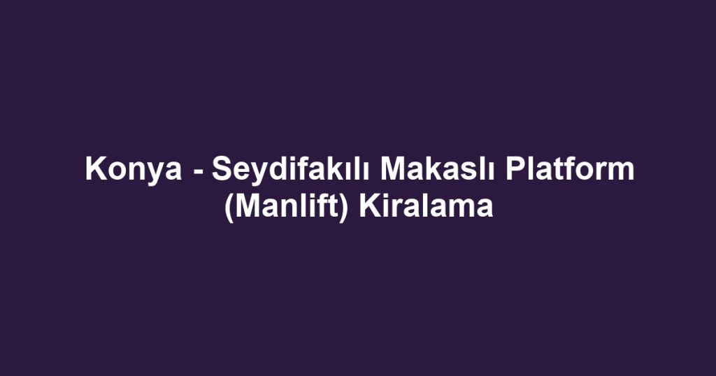 Konya - Seydifakılı Makaslı Platform (Manlift) Kiralama