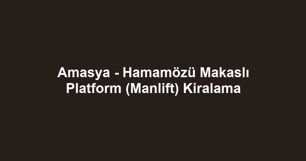 Amasya - Hamamözü Makaslı Platform (Manlift) Kiralama
