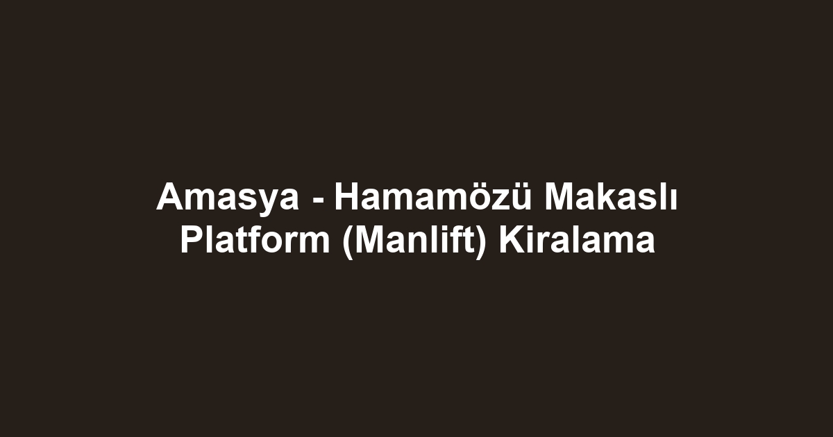 Amasya - Hamamözü Makaslı Platform (Manlift) Kiralama