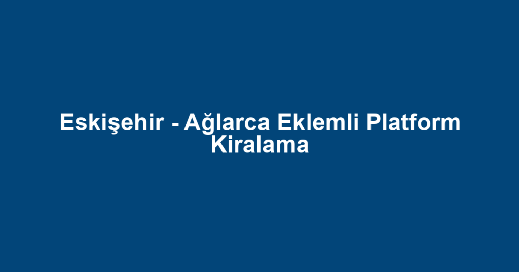 Eskişehir - Ağlarca Eklemli Platform Kiralama