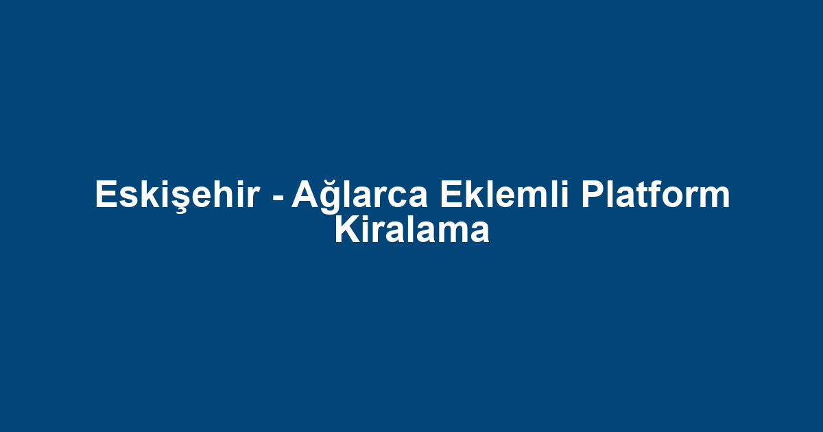 Eskişehir - Ağlarca Eklemli Platform Kiralama