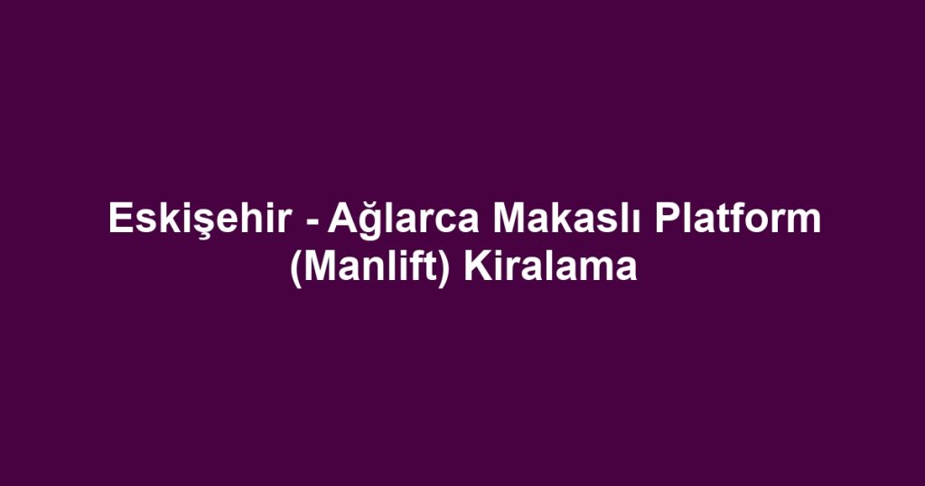 Eskişehir - Ağlarca Makaslı Platform (Manlift) Kiralama