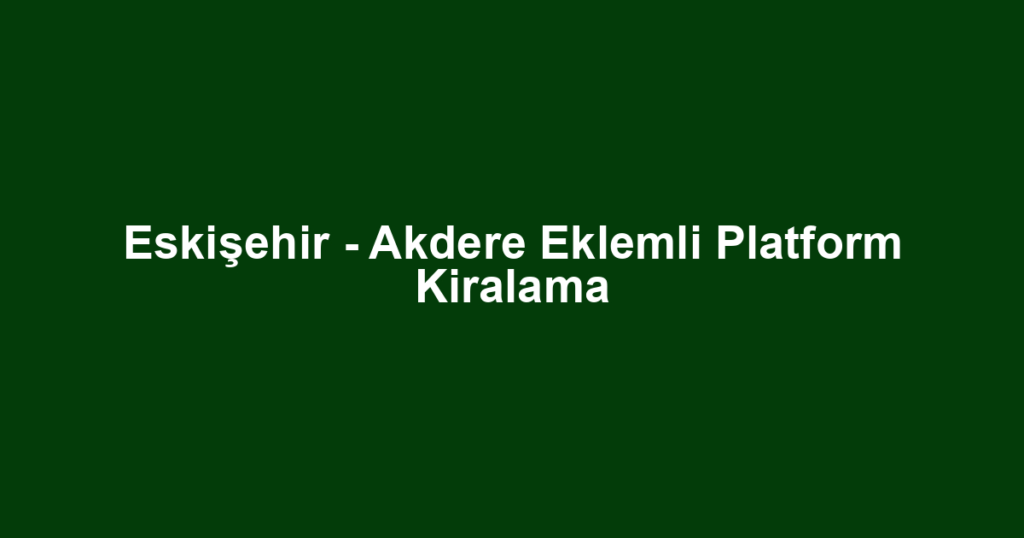 Eskişehir - Akdere Eklemli Platform Kiralama