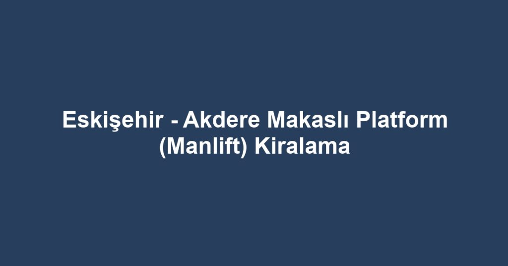 Eskişehir - Akdere Makaslı Platform (Manlift) Kiralama