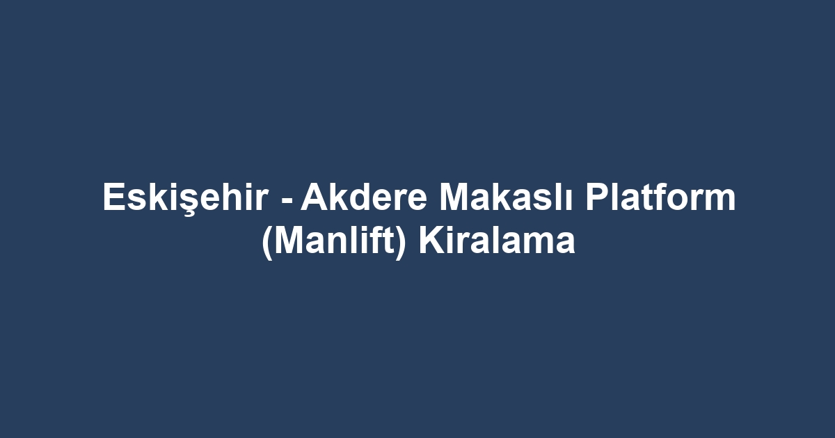 Eskişehir - Akdere Makaslı Platform (Manlift) Kiralama