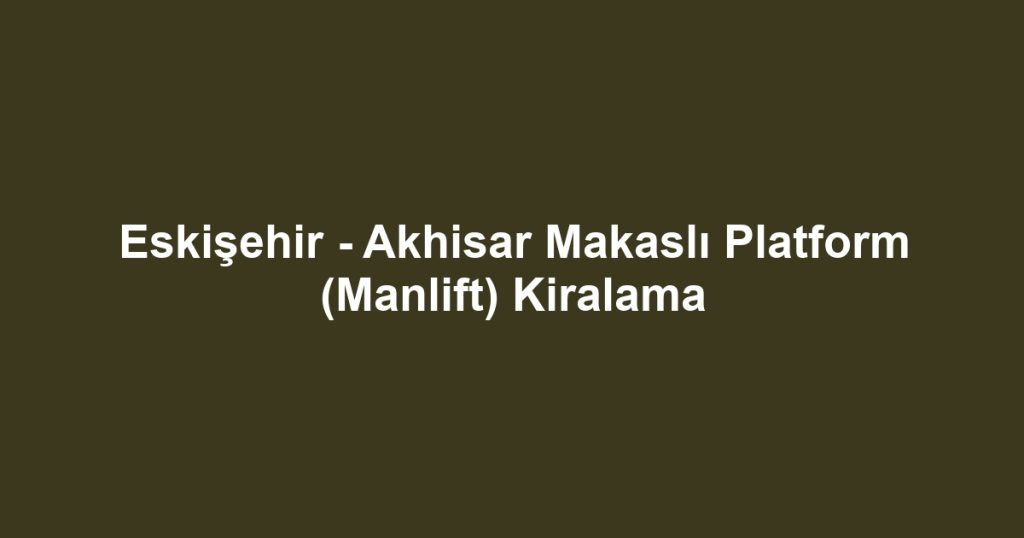 Eskişehir - Akhisar Makaslı Platform (Manlift) Kiralama