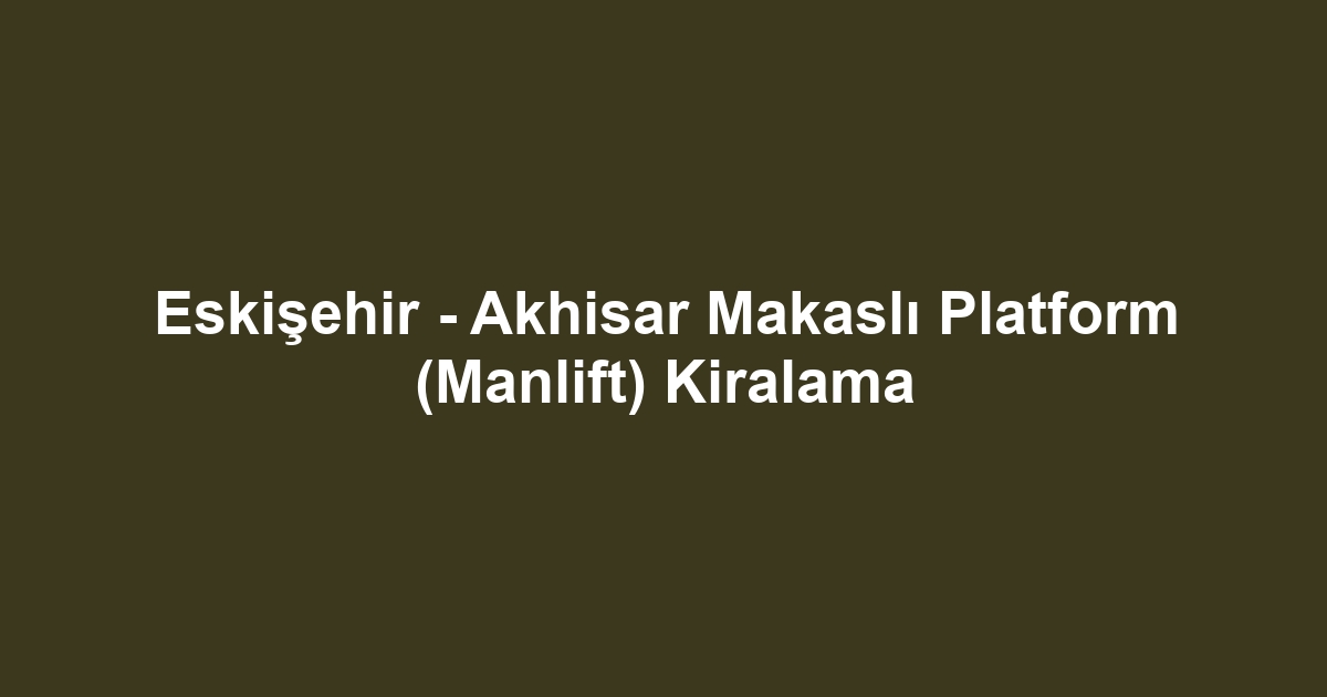 Eskişehir - Akhisar Makaslı Platform (Manlift) Kiralama