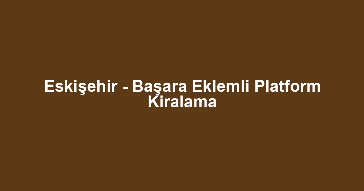 Eskişehir - Başara Eklemli Platform Kiralama