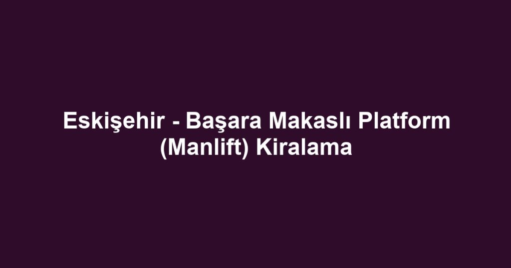 Eskişehir - Başara Makaslı Platform (Manlift) Kiralama