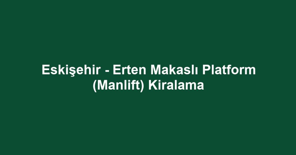 Eskişehir - Erten Makaslı Platform (Manlift) Kiralama