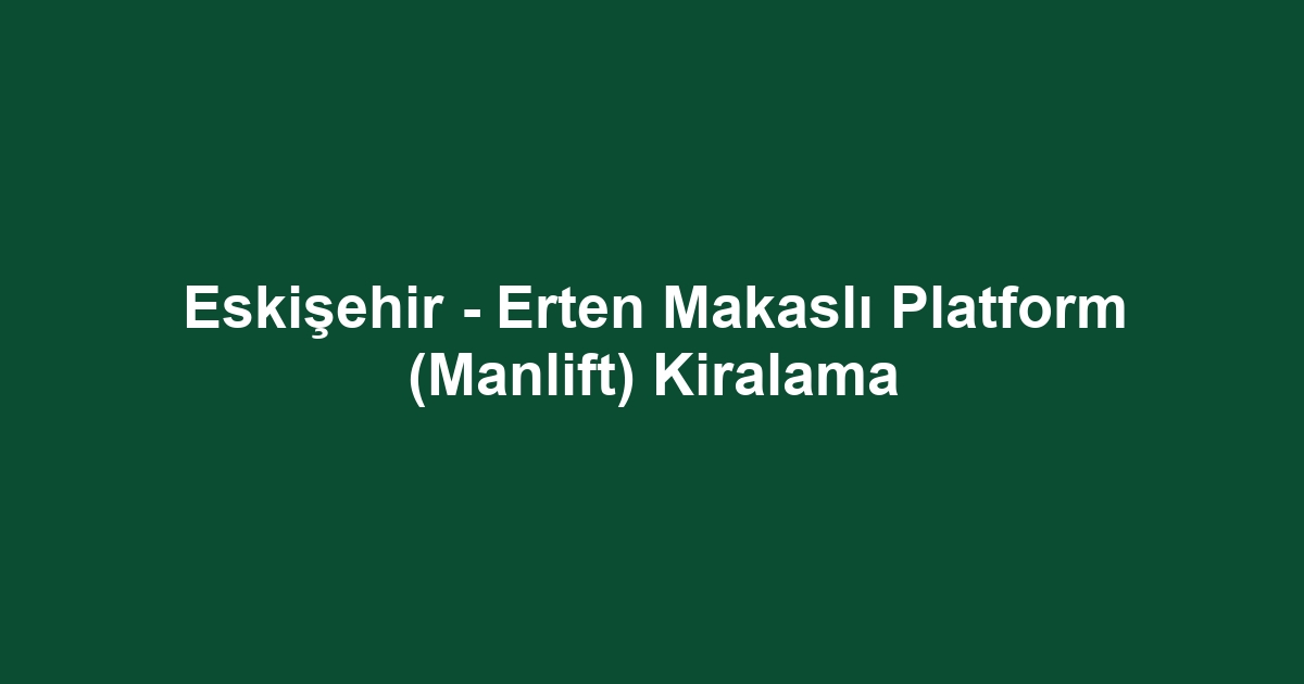 Eskişehir - Erten Makaslı Platform (Manlift) Kiralama