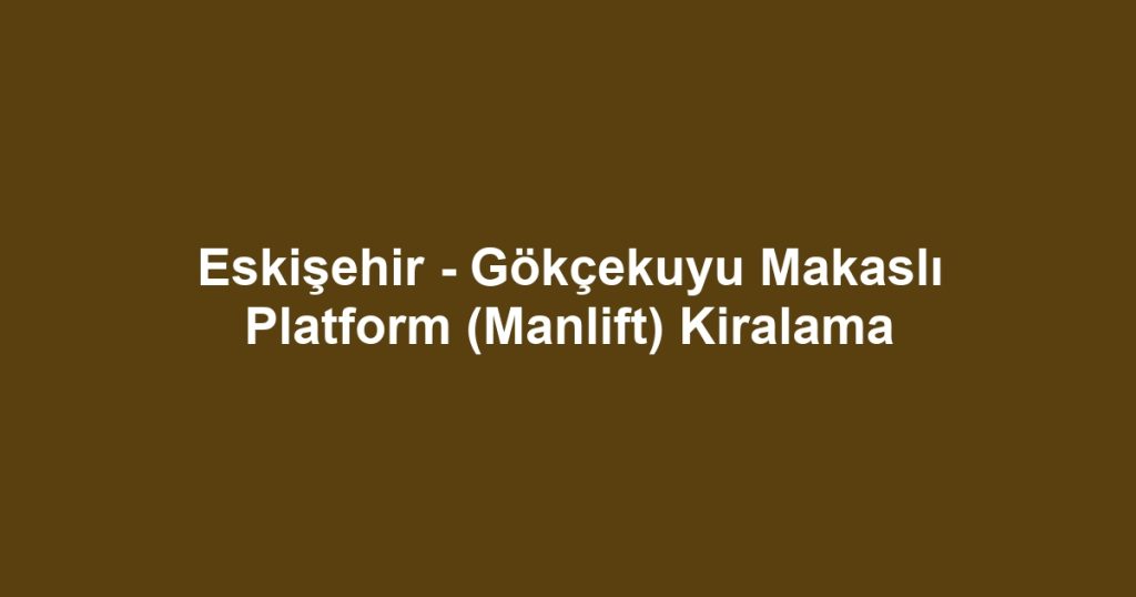 Eskişehir - Gökçekuyu Makaslı Platform (Manlift) Kiralama