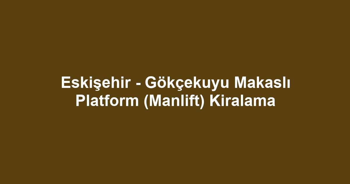Eskişehir - Gökçekuyu Makaslı Platform (Manlift) Kiralama