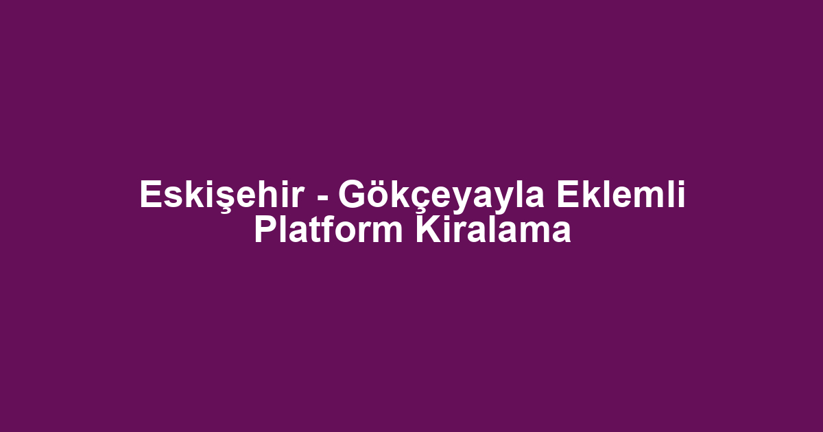Eskişehir - Gökçeyayla Eklemli Platform Kiralama