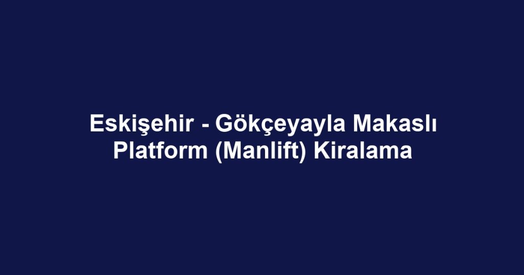 Eskişehir - Gökçeyayla Makaslı Platform (Manlift) Kiralama