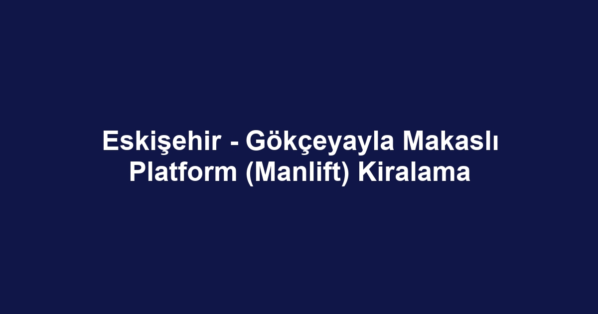 Eskişehir - Gökçeyayla Makaslı Platform (Manlift) Kiralama