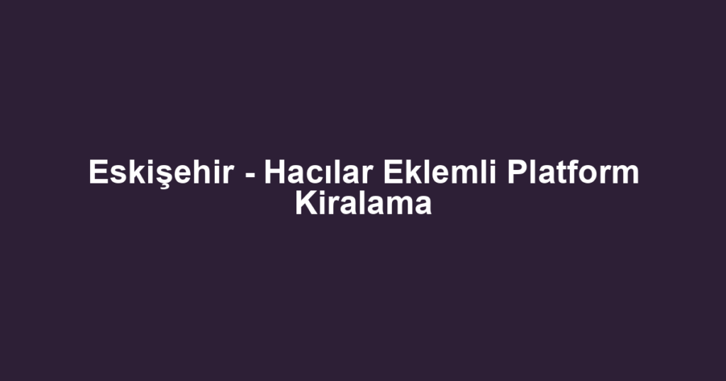 Eskişehir - Hacılar Eklemli Platform Kiralama