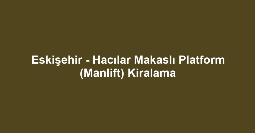 Eskişehir - Hacılar Makaslı Platform (Manlift) Kiralama