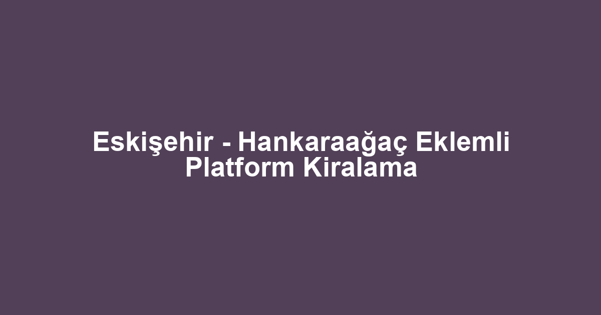 Eskişehir - Hankaraağaç Eklemli Platform Kiralama