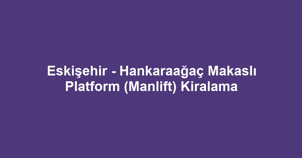 Eskişehir - Hankaraağaç Makaslı Platform (Manlift) Kiralama