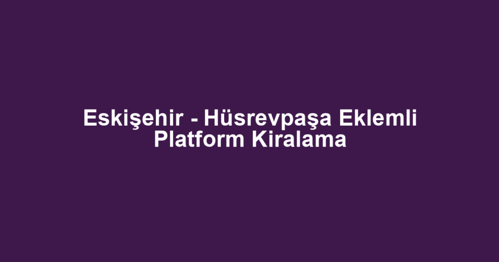 Eskişehir - Hüsrevpaşa Eklemli Platform Kiralama