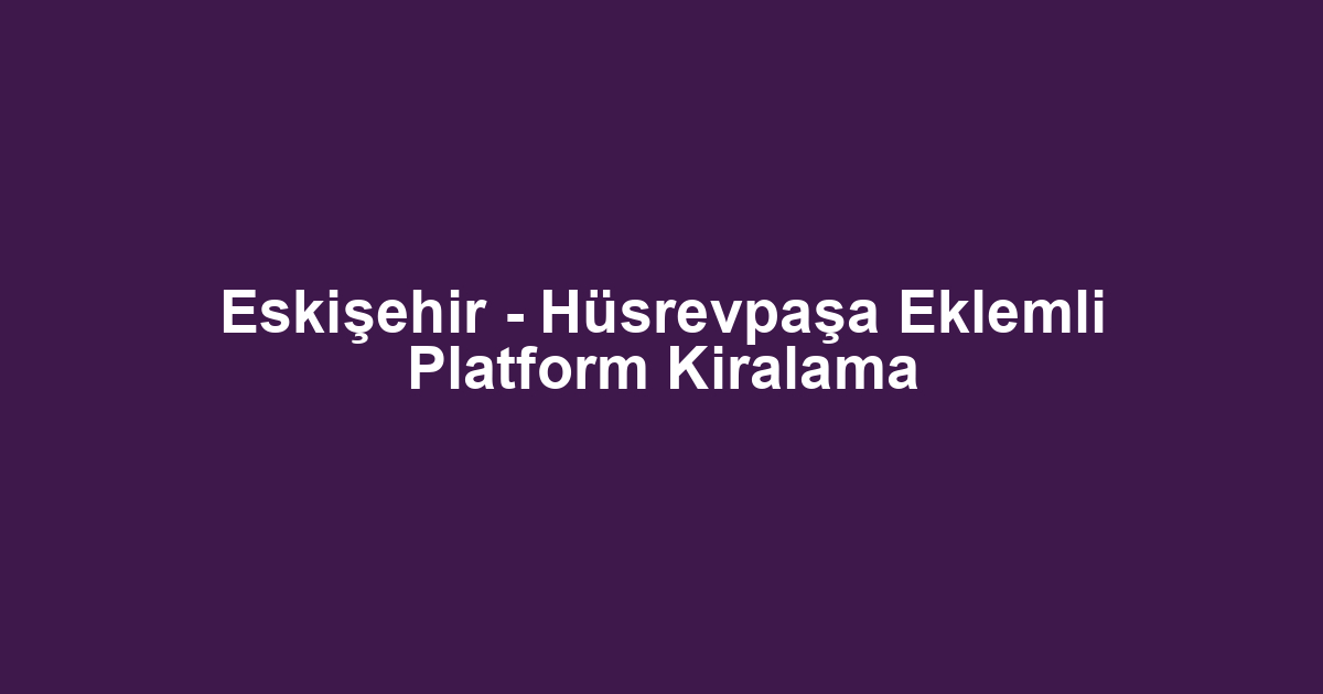 Eskişehir - Hüsrevpaşa Eklemli Platform Kiralama