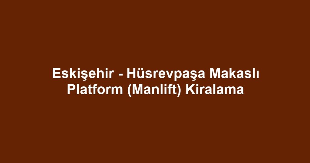 Eskişehir - Hüsrevpaşa Makaslı Platform (Manlift) Kiralama