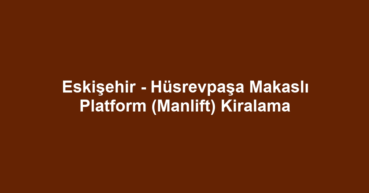 Eskişehir - Hüsrevpaşa Makaslı Platform (Manlift) Kiralama