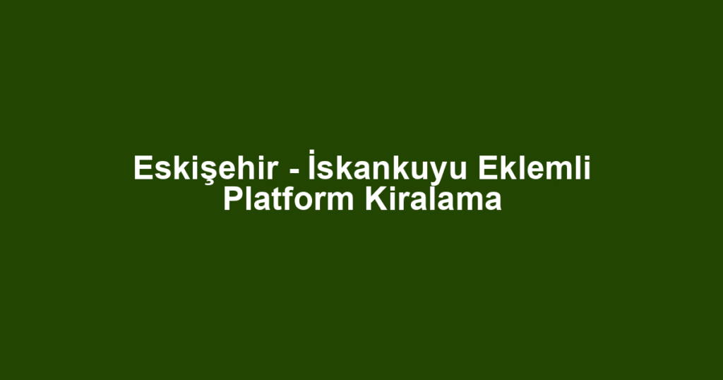 Eskişehir - İskankuyu Eklemli Platform Kiralama