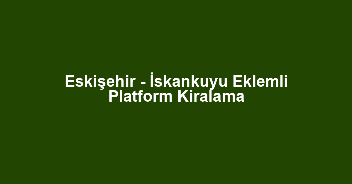 Eskişehir - İskankuyu Eklemli Platform Kiralama