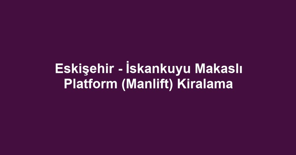Eskişehir - İskankuyu Makaslı Platform (Manlift) Kiralama
