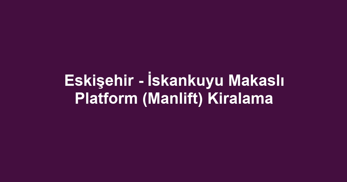 Eskişehir - İskankuyu Makaslı Platform (Manlift) Kiralama
