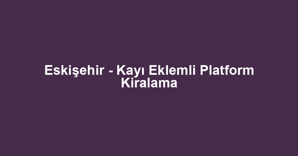 Eskişehir - Kayı Eklemli Platform Kiralama